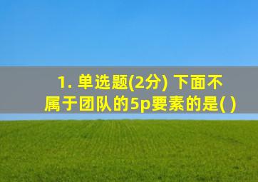 1. 单选题(2分) 下面不属于团队的5p要素的是( )